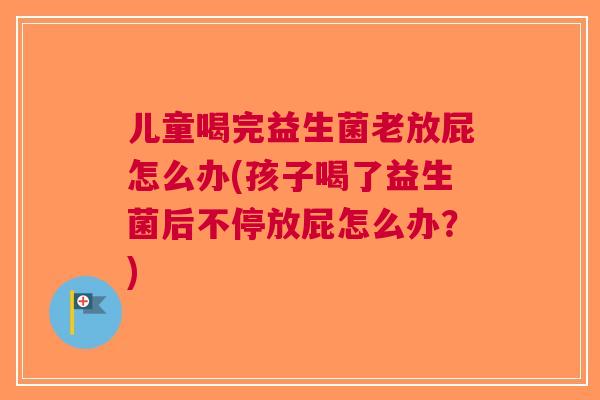 儿童喝完益生菌老放屁怎么办(孩子喝了益生菌后不停放屁怎么办？)