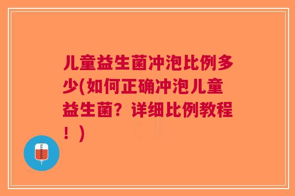 儿童益生菌冲泡比例多少(如何正确冲泡儿童益生菌?详细比例教程!) 儿童益生菌冲泡比例多少(如何正确冲泡儿童益生菌?详细比例教程!)