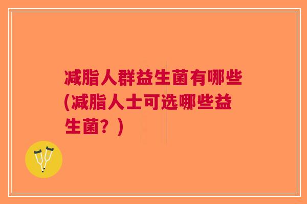 减脂人群益生菌有哪些(减脂人士可选哪些益生菌?) 减脂人群益生菌有哪些(减脂人士可选哪些益生菌?)
