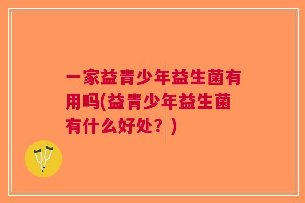 一家益青少年益生菌有用吗(益青少年益生菌有什么好处?) 一家益青少年益生菌有用吗(益青少年益生菌有什么好处?)