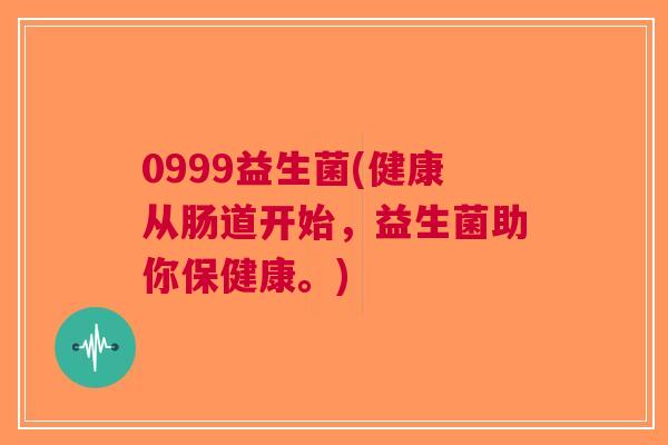 0999益生菌(健康从肠道开始,益生菌助你保健康。) 0999益生菌(健康从肠道开始,益生菌助你保健康。)