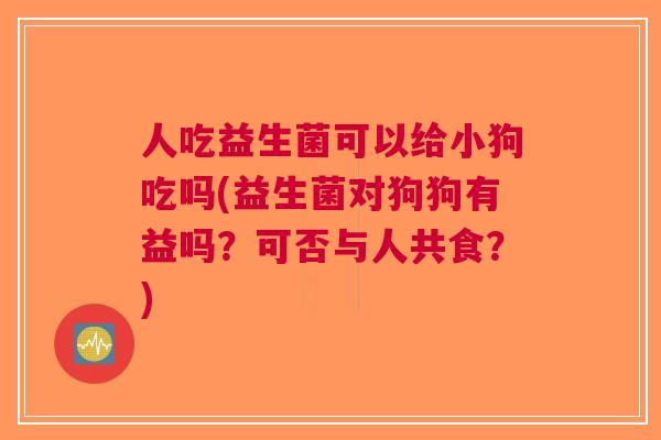 人吃益生菌可以给小狗吃吗(益生菌对狗狗有益吗?可否与人共食?)