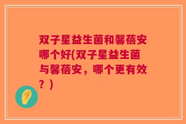 双子星益生菌和馨蓓安哪个好(双子星益生菌与馨蓓安,哪个更有效?)
