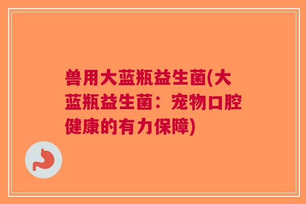 兽用大蓝瓶益生菌(大蓝瓶益生菌:宠物口腔健康的有力保障) 兽用大蓝瓶益生菌(大蓝瓶益生菌:宠物口腔健康的有力保障)