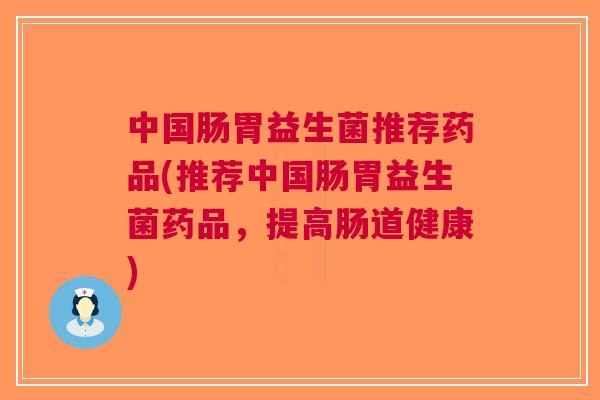 中国肠胃益生菌推荐药品(推荐中国肠胃益生菌药品,提高肠道健康) 中国肠胃益生菌推荐药品(推荐中国肠胃益生菌药品,提高肠道健康)