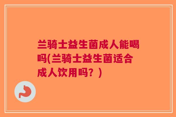 兰骑士益生菌成人能喝吗(兰骑士益生菌适合成人饮用吗?) 兰骑士益生菌成人能喝吗(兰骑士益生菌适合成人饮用吗?)