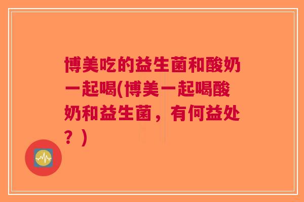 博美吃的益生菌和酸奶一起喝(博美一起喝酸奶和益生菌,有何益处?) 博美吃的益生菌和酸奶一起喝(博美一起喝酸奶和益生菌,有何益处?)