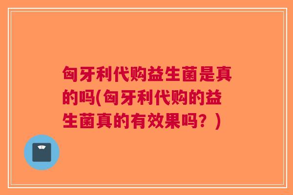 匈牙利代购益生菌是真的吗(匈牙利代购的益生菌真的有效果吗?)