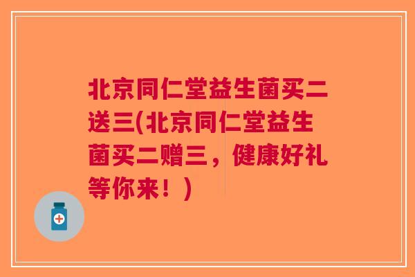 北京同仁堂益生菌买二送三(北京同仁堂益生菌买二赠三,健康好礼等你来!)