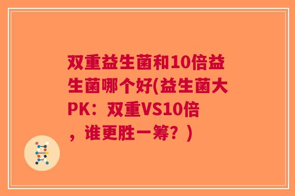 双重益生菌和10倍益生菌哪个好(益生菌大PK:双重VS10倍,谁更胜一筹?) 双重益生菌和10倍益生菌哪个好(益生菌大PK:双重VS10倍,谁更胜一筹?)