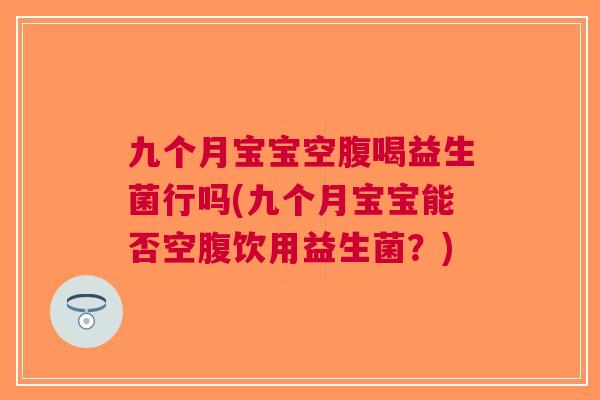 九个月宝宝空腹喝益生菌行吗(九个月宝宝能否空腹饮用益生菌?)