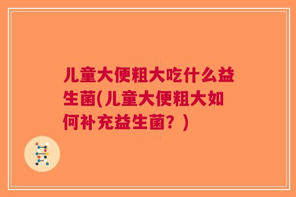 儿童大便粗大吃什么益生菌(儿童大便粗大如何补充益生菌?)