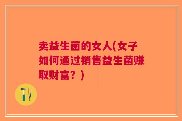 卖益生菌的女人(女子如何通过销售益生菌赚取财富?)