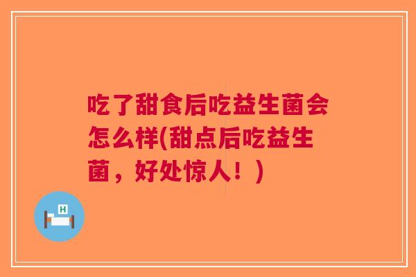 吃了甜食后吃益生菌会怎么样(甜点后吃益生菌,好处惊人!) 吃了甜食后吃益生菌会怎么样(甜点后吃益生菌,好处惊人!)