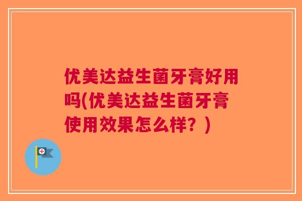 优美达益生菌牙膏好用吗(优美达益生菌牙膏使用效果怎么样？)