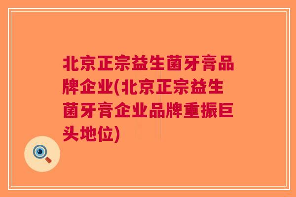 北京正宗益生菌牙膏品牌企业(北京正宗益生菌牙膏企业品牌重振巨头地位) 北京正宗益生菌牙膏品牌企业(北京正宗益生菌牙膏企业品牌重振巨头地位)