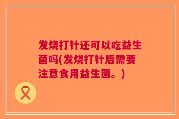 发烧打针还可以吃益生菌吗(发烧打针后需要注意食用益生菌。) 发烧打针还可以吃益生菌吗(发烧打针后需要注意食用益生菌。)