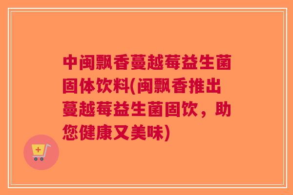 中闽飘香蔓越莓益生菌固体饮料(闽飘香推出蔓越莓益生菌固饮,助您健康又美味)