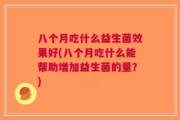 八个月吃什么益生菌效果好(八个月吃什么能帮助增加益生菌的量?) 八个月吃什么益生菌效果好(八个月吃什么能帮助增加益生菌的量?)