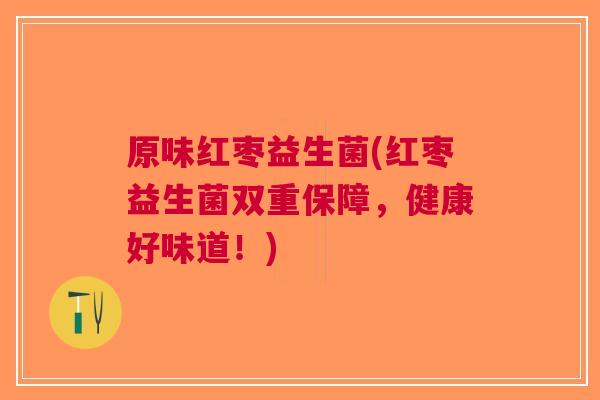 原味红枣益生菌(红枣益生菌双重保障,健康好味道!)
