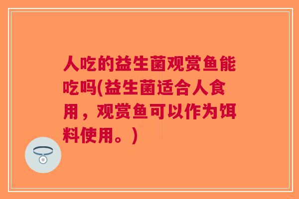 人吃的益生菌观赏鱼能吃吗(益生菌适合人食用,观赏鱼可以作为饵料使用。) 人吃的益生菌观赏鱼能吃吗(益生菌适合人食用,观赏鱼可以作为饵料使用。)