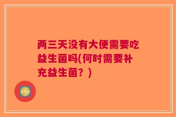 两三天没有大便需要吃益生菌吗(何时需要补充益生菌?)