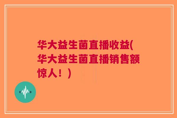 华大益生菌直播收益(华大益生菌直播销售额惊人!)