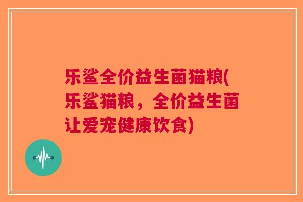 乐鲨全价益生菌猫粮(乐鲨猫粮,全价益生菌让爱宠健康饮食) 乐鲨全价益生菌猫粮(乐鲨猫粮,全价益生菌让爱宠健康饮食)