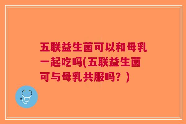 五联益生菌可以和母乳一起吃吗(五联益生菌可与母乳共服吗?) 五联益生菌可以和母乳一起吃吗(五联益生菌可与母乳共服吗?)