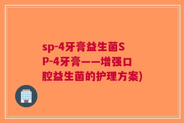 sp-4牙膏益生菌SP-4牙膏——增强口腔益生菌的护理方案)