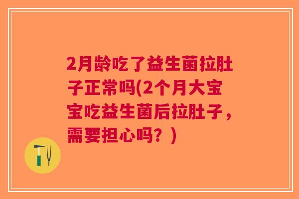 2月龄吃了益生菌拉肚子正常吗(2个月大宝宝吃益生菌后拉肚子,需要担心吗?) 2月龄吃了益生菌拉肚子正常吗(2个月大宝宝吃益生菌后拉肚子,需要担心吗?)