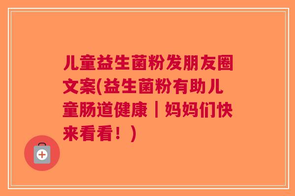 儿童益生菌粉发朋友圈文案(益生菌粉有助儿童肠道健康|妈妈们快来看看!) 儿童益生菌粉发朋友圈文案(益生菌粉有助儿童肠道健康|妈妈们快来看看!)