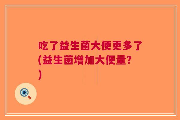 吃了益生菌大便更多了(益生菌增加大便量?)