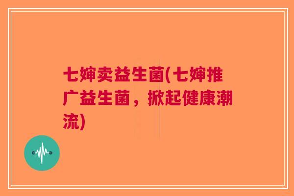 七婶卖益生菌(七婶推广益生菌,掀起健康潮流)