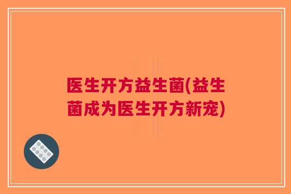 医生开方益生菌(益生菌成为医生开方新宠)