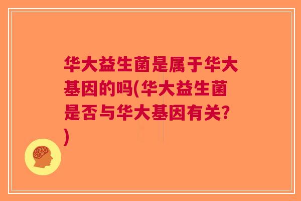 华大益生菌是属于华大基因的吗(华大益生菌是否与华大基因有关?) 华大益生菌是属于华大基因的吗(华大益生菌是否与华大基因有关?)