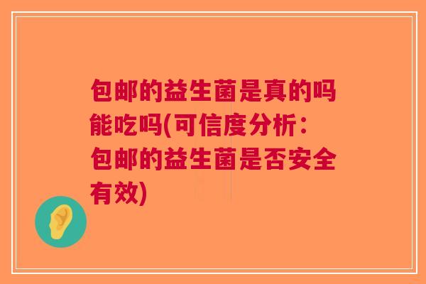 包邮的益生菌是真的吗能吃吗(可信度分析:包邮的益生菌是否安全有效) 包邮的益生菌是真的吗能吃吗(可信度分析:包邮的益生菌是否安全有效)