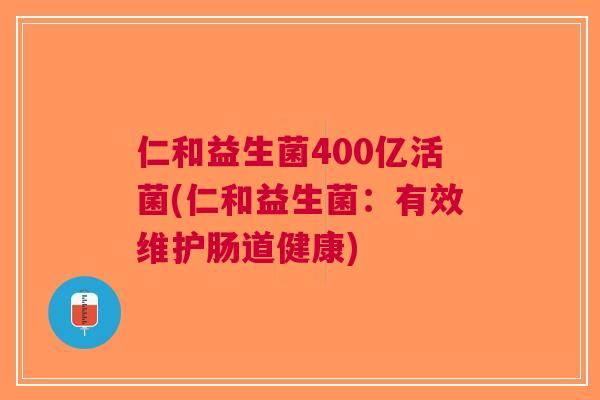 仁和益生菌400亿活菌(仁和益生菌:有效维护肠道健康) 仁和益生菌400亿活菌(仁和益生菌:有效维护肠道健康)