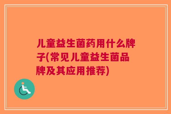 儿童益生菌药用什么牌子(常见儿童益生菌品牌及其应用推荐) 儿童益生菌药用什么牌子(常见儿童益生菌品牌及其应用推荐)