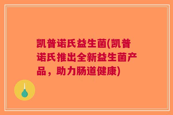 凯普诺氏益生菌(凯普诺氏推出全新益生菌产品,助力肠道健康) 凯普诺氏益生菌(凯普诺氏推出全新益生菌产品,助力肠道健康)