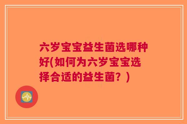 六岁宝宝益生菌选哪种好(如何为六岁宝宝选择合适的益生菌?)