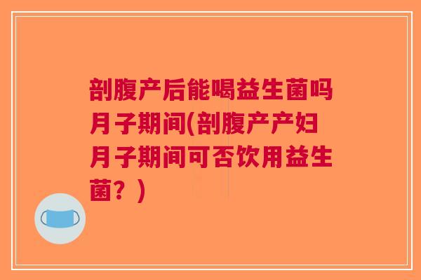 剖腹产后能喝益生菌吗月子期间(剖腹产产妇月子期间可否饮用益生菌?) 剖腹产后能喝益生菌吗月子期间(剖腹产产妇月子期间可否饮用益生菌?)