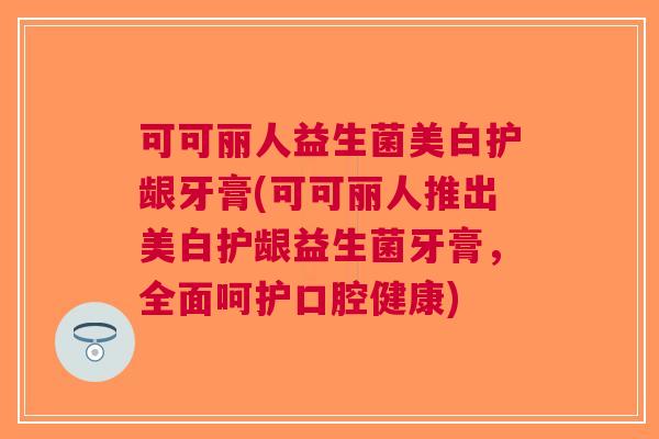 可可丽人益生菌美白护龈牙膏(可可丽人推出美白护龈益生菌牙膏,全面呵护口腔健康) 可可丽人益生菌美白护龈牙膏(可可丽人推出美白护龈益生菌牙膏,全面呵护口腔健康)