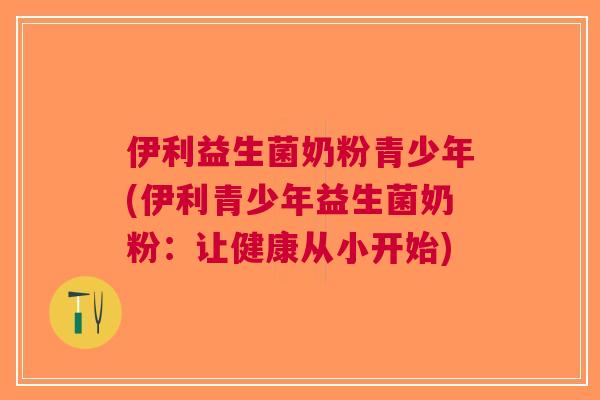 伊利益生菌奶粉青少年(伊利青少年益生菌奶粉:让健康从小开始)