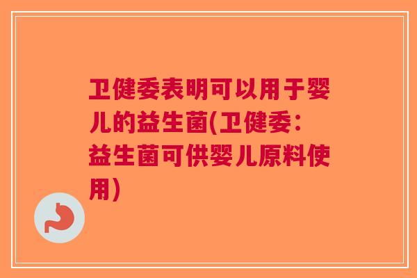 卫健委表明可以用于婴儿的益生菌(卫健委:益生菌可供婴儿原料使用) 卫健委表明可以用于婴儿的益生菌(卫健委:益生菌可供婴儿原料使用)