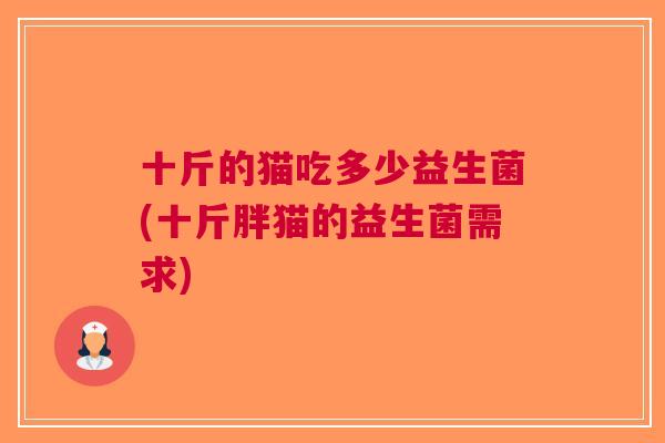 十斤的猫吃多少益生菌(十斤胖猫的益生菌需求) 十斤的猫吃多少益生菌(十斤胖猫的益生菌需求)