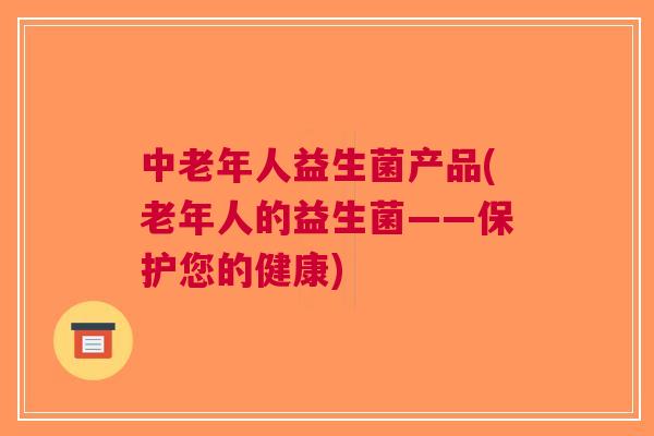 中老年人益生菌产品(老年人的益生菌——保护您的健康)