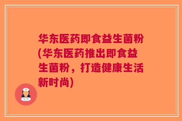 华东医药即食益生菌粉(华东医药推出即食益生菌粉,打造健康生活新时尚)