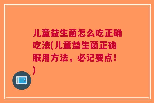 儿童益生菌怎么吃正确吃法(儿童益生菌正确服用方法，必记要点！)