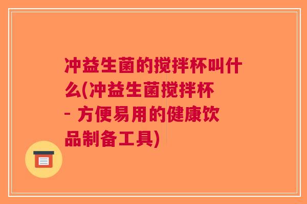 冲益生菌的搅拌杯叫什么(冲益生菌搅拌杯 - 方便易用的健康饮品制备工具) 冲益生菌的搅拌杯叫什么(冲益生菌搅拌杯 - 方便易用的健康饮品制备工具)